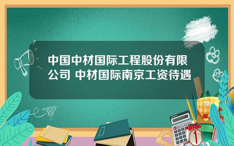 中国中材国际工程股份有限公司 中材国际南京工资待遇